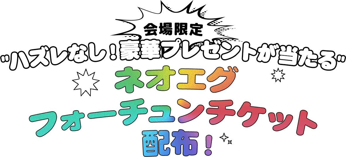 会場限定“ハズレなし！豪華賞品が当たる”ネオエグフォーチュンチケット配布！